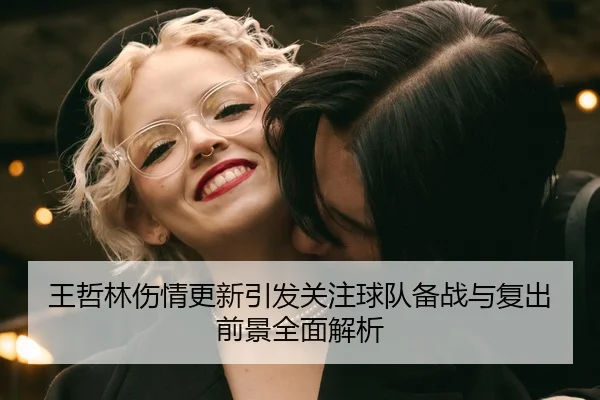 王哲林伤情更新引发关注球队备战与复出前景全面解析