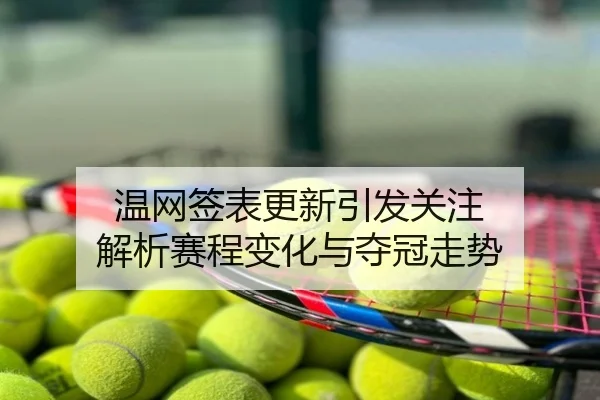 温网签表更新引发关注 解析赛程变化与夺冠走势