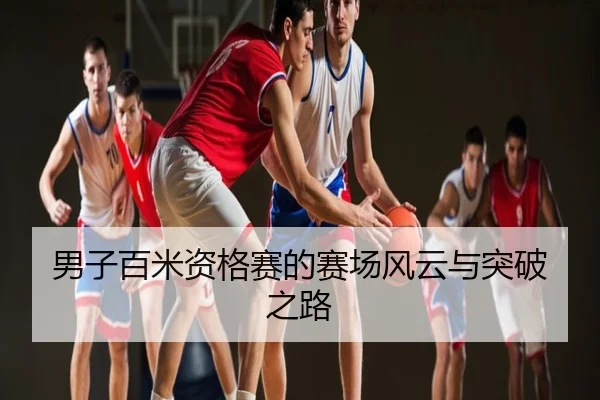 男子百米资格赛的赛场风云与突破之路