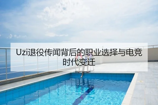 Uzi退役传闻背后的职业选择与电竞时代变迁