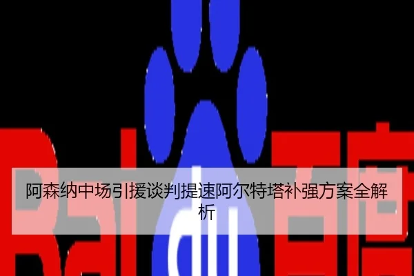 阿森纳中场引援谈判提速阿尔特塔补强方案全解析