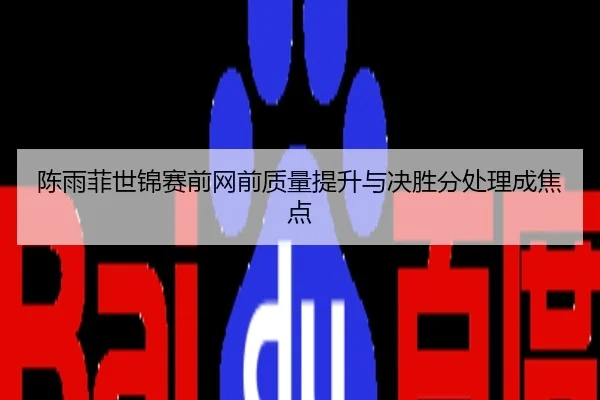 陈雨菲世锦赛前网前质量提升与决胜分处理成焦点