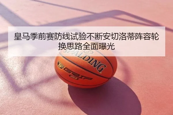 皇马季前赛防线试验不断安切洛蒂阵容轮换思路全面曝光