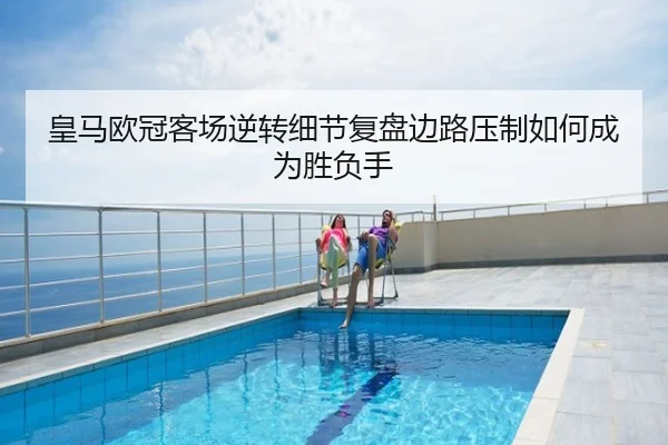 皇马欧冠客场逆转细节复盘边路压制如何成为胜负手