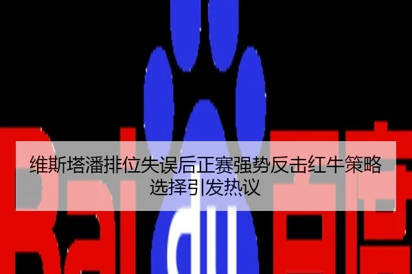 维斯塔潘排位失误后正赛强势反击红牛策略选择引发热议