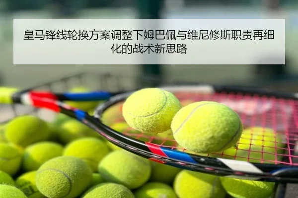皇马锋线轮换方案调整下姆巴佩与维尼修斯职责再细化的战术新思路