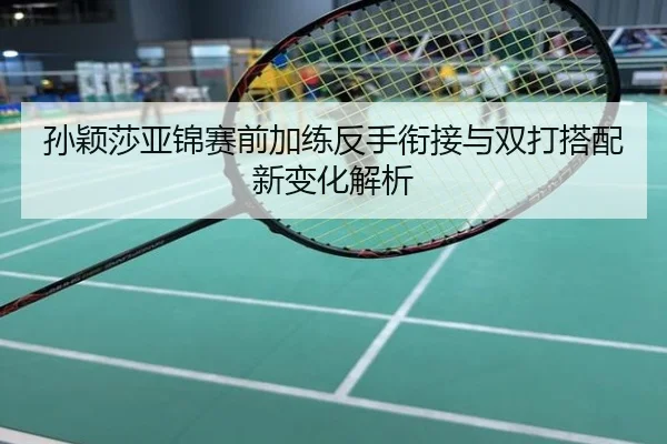 孙颖莎亚锦赛前加练反手衔接与双打搭配新变化解析
